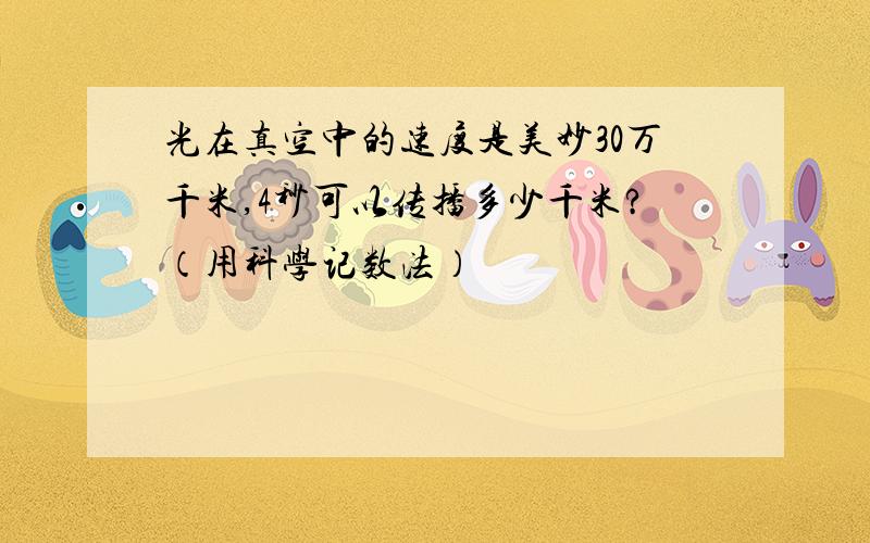 光在真空中的速度是美妙30万千米,4秒可以传播多少千米?（用科学记数法）