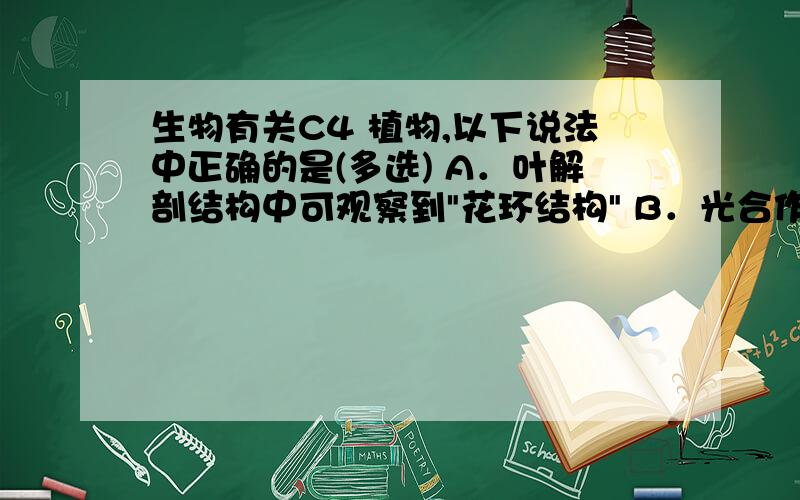 生物有关C4 植物,以下说法中正确的是(多选) A．叶解剖结构中可观察到