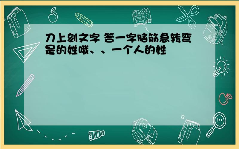 刀上刻文字 答一字脑筋急转弯是的姓哦、、一个人的姓