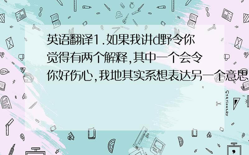 英语翻译1.如果我讲d野令你觉得有两个解释,其中一个会令你好伤心,我地其实系想表达另一个意思.2.「唔知呀,」唔系答案.