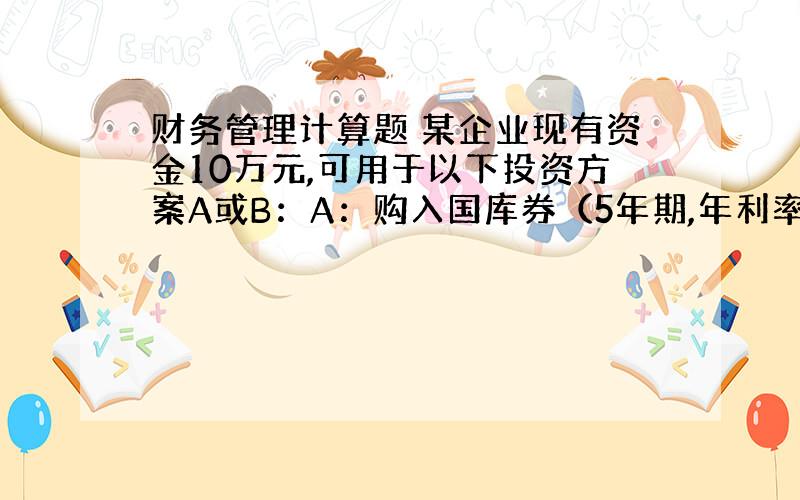 财务管理计算题 某企业现有资金10万元,可用于以下投资方案A或B：A：购入国库券（5年期,年利率14%,不计复利,到期一