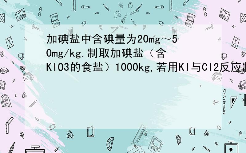 加碘盐中含碘量为20mg～50mg/kg.制取加碘盐（含KIO3的食盐）1000kg,若用KI与Cl2反应制KIO3,至