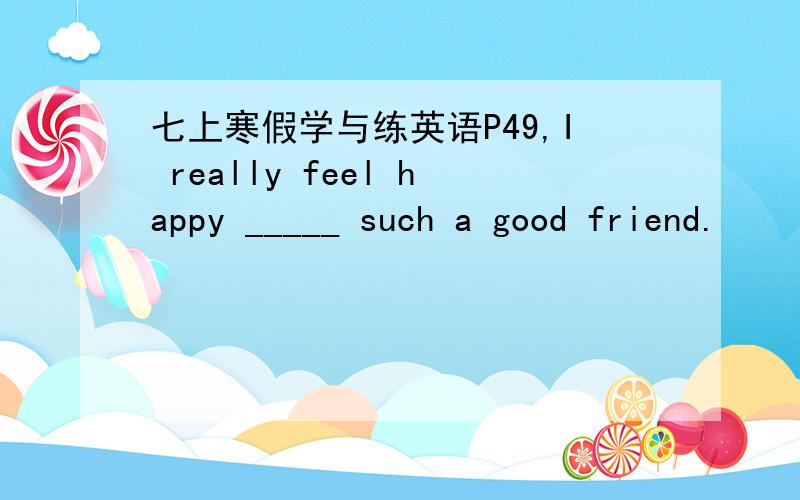 七上寒假学与练英语P49,I really feel happy _____ such a good friend.