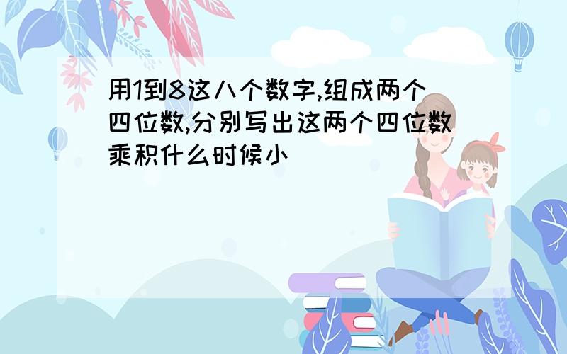 用1到8这八个数字,组成两个四位数,分别写出这两个四位数乘积什么时候小