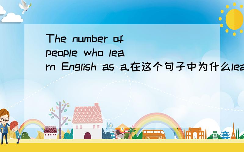 The number of people who learn English as a.在这个句子中为什么learn是用