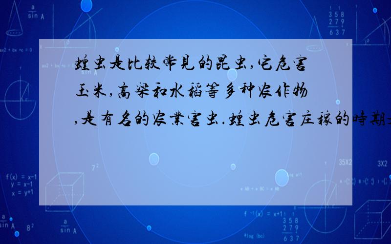 蝗虫是比较常见的昆虫,它危害玉米,高梁和水稻等多种农作物,是有名的农业害虫.蝗虫危害庄稼的时期是