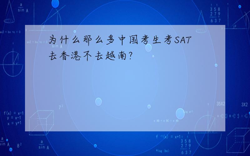 为什么那么多中国考生考SAT去香港不去越南?