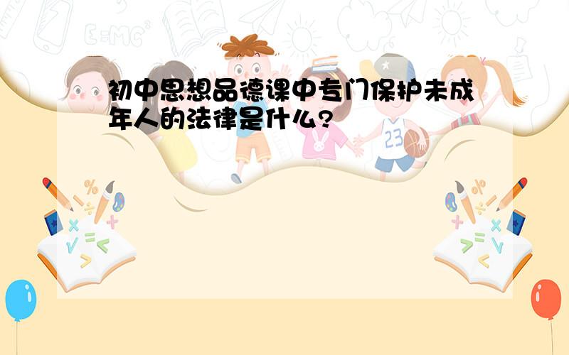 初中思想品德课中专门保护未成年人的法律是什么?