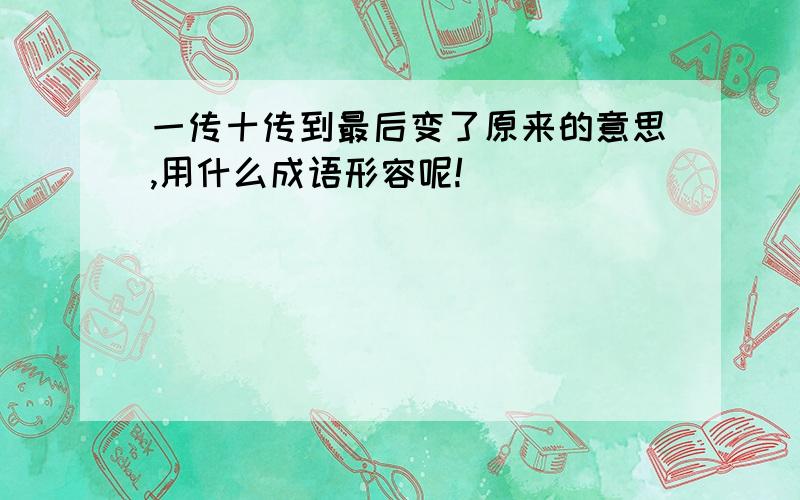 一传十传到最后变了原来的意思,用什么成语形容呢!