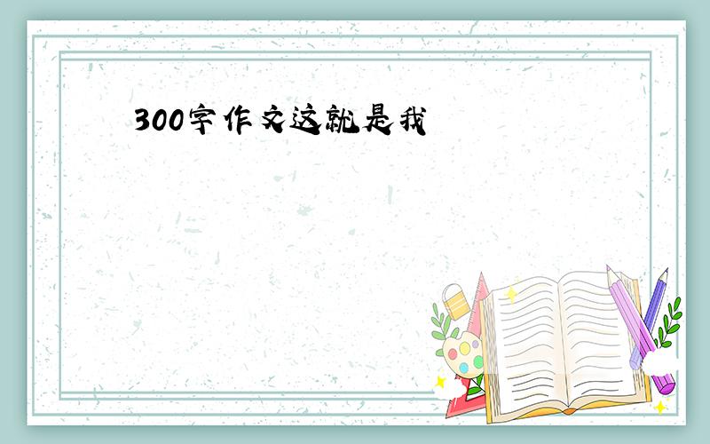 300字作文这就是我