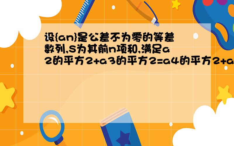 设{an}是公差不为零的等差数列,S为其前n项和,满足a2的平方2+a3的平方2=a4的平方2+a5的平方2,S7=7.