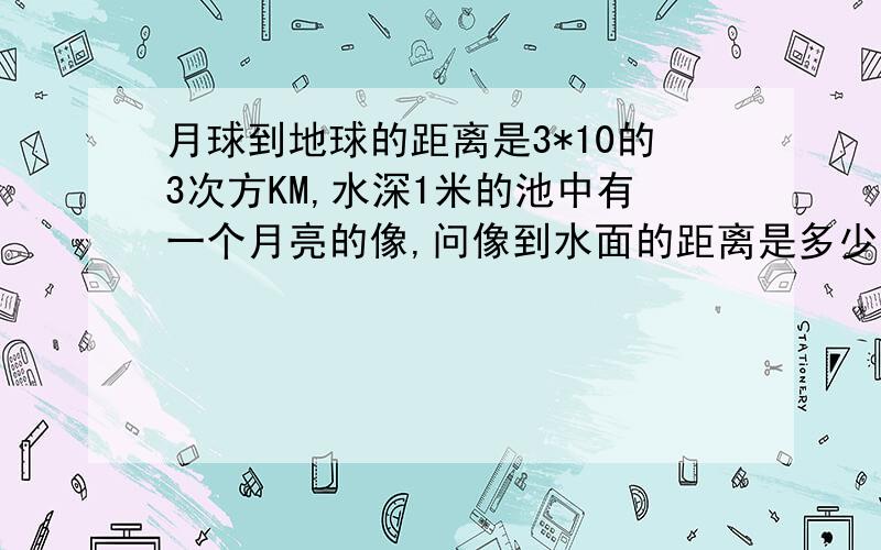 月球到地球的距离是3*10的3次方KM,水深1米的池中有一个月亮的像,问像到水面的距离是多少?