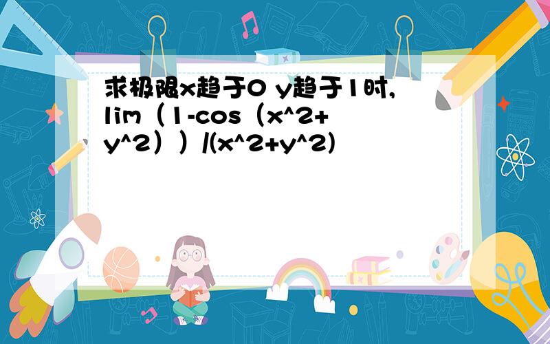 求极限x趋于0 y趋于1时,lim（1-cos（x^2+y^2））/(x^2+y^2)