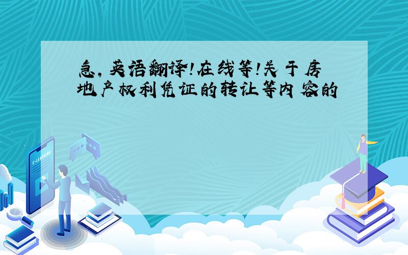 急,英语翻译!在线等!关于房地产权利凭证的转让等内容的