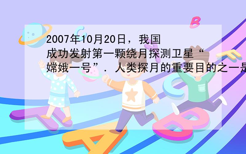 2007年10月20日，我国成功发射第一颗绕月探测卫星“嫦娥一号”．人类探月的重要目的之一是勘探、获取地球上蕴藏量很小而