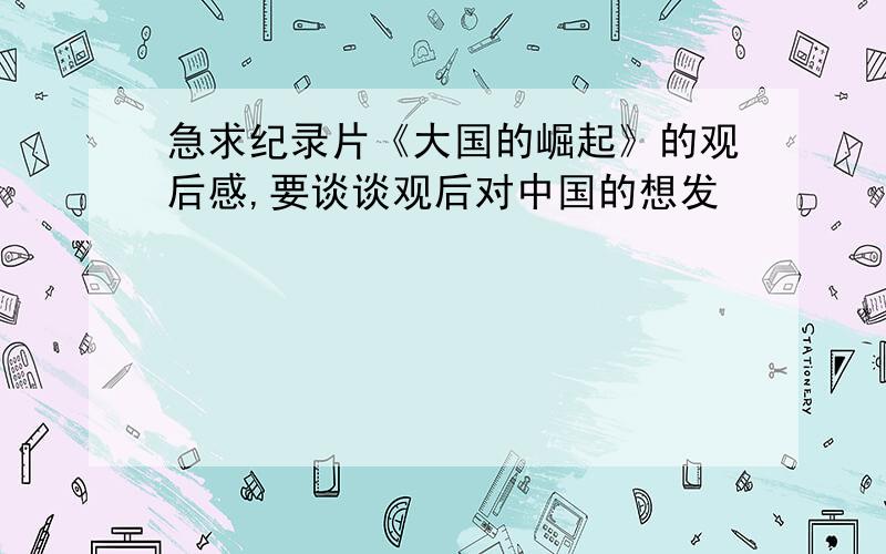 急求纪录片《大国的崛起》的观后感,要谈谈观后对中国的想发