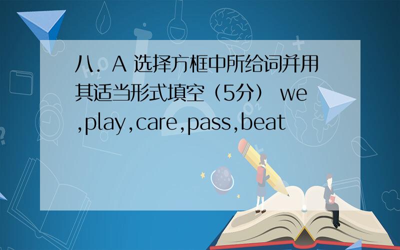 八．A 选择方框中所给词并用其适当形式填空（5分） we,play,care,pass,beat