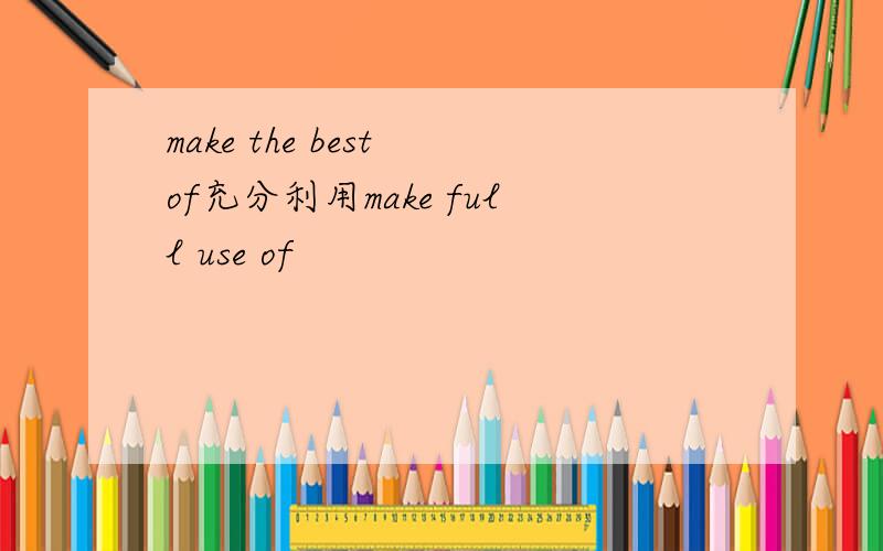 make the best of充分利用make full use of