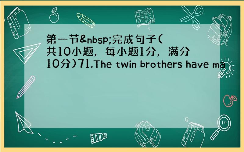 第一节 完成句子(共10小题，每小题1分，满分10分)71.The twin brothers have ma