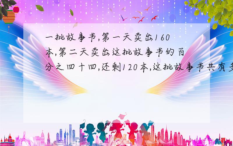 一批故事书,第一天卖出160本,第二天卖出这批故事书的百分之四十四,还剩120本,这批故事书共有多少本