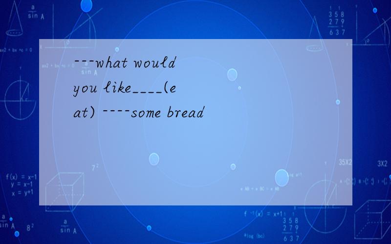 ---what would you like____(eat) ----some bread