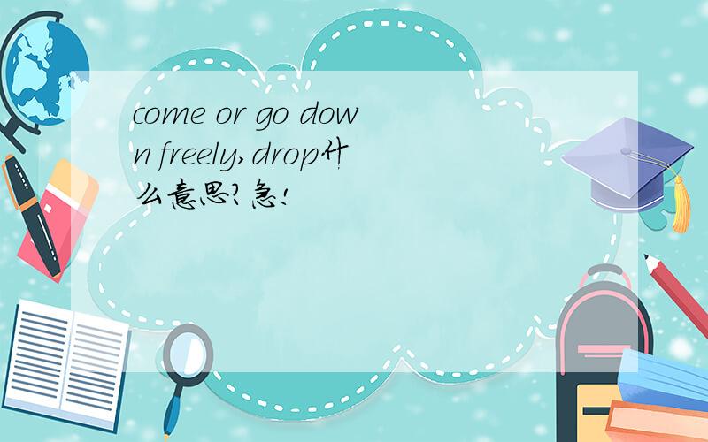 come or go down freely,drop什么意思?急!