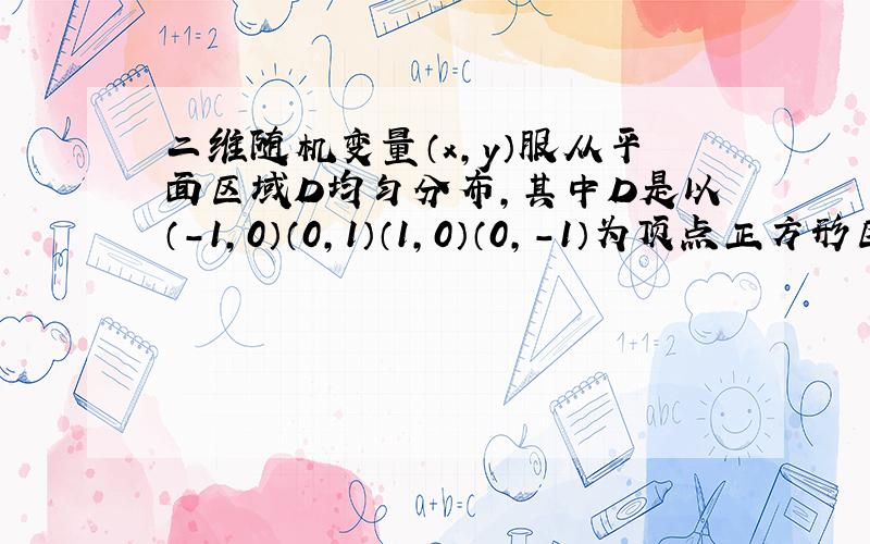 二维随机变量（x,y）服从平面区域D均匀分布,其中D是以（-1,0）（0,1）（1,0）（0,-1）为顶点正方形区域