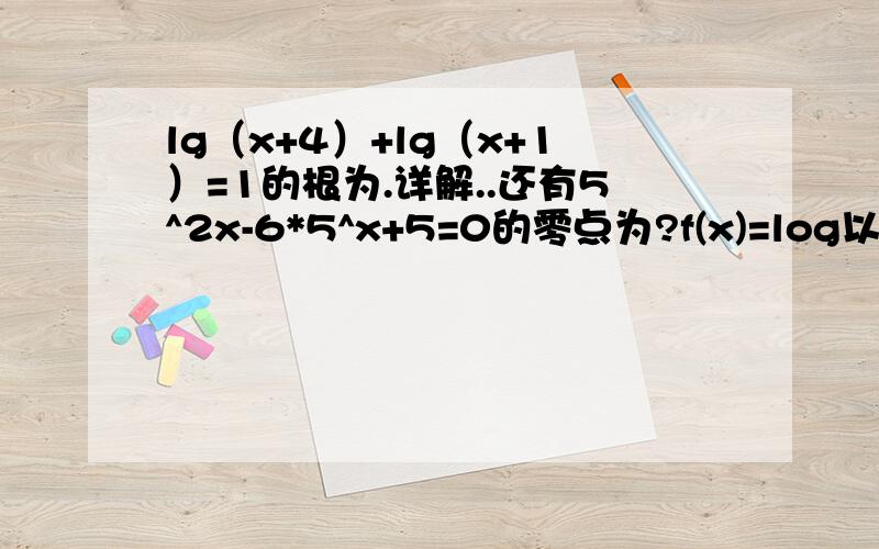 lg（x+4）+lg（x+1）=1的根为.详解..还有5^2x-6*5^x+5=0的零点为?f(x)=log以a为底.