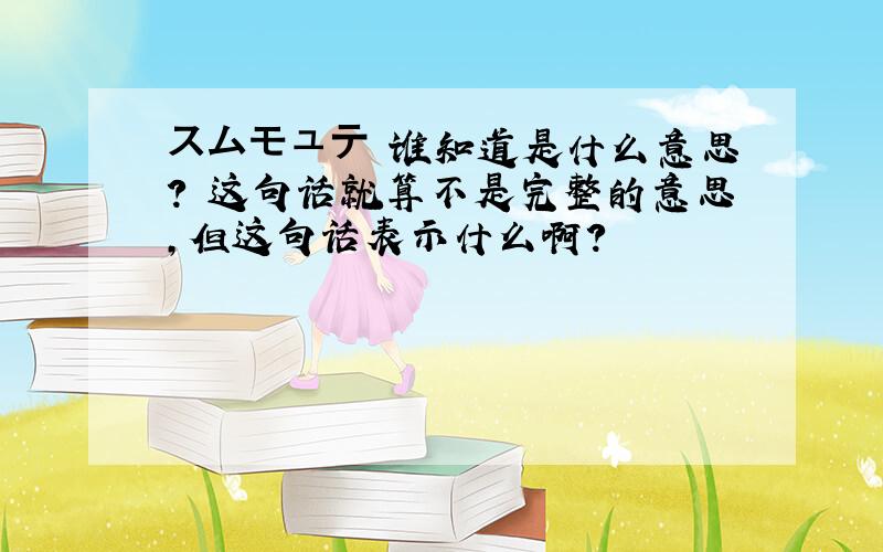 スムモュテ 谁知道是什么意思? 这句话就算不是完整的意思,但这句话表示什么啊?