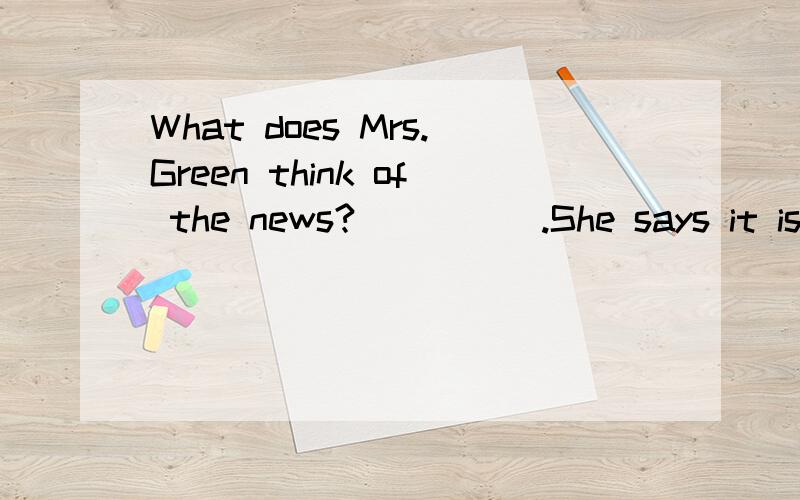 What does Mrs.Green think of the news?_____.She says it is t