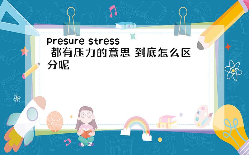 presure stress 都有压力的意思 到底怎么区分呢