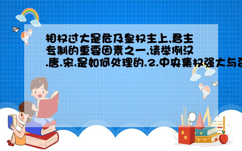 相权过大是危及皇权主上,君主专制的重要因素之一,请举例汉.唐.宋.是如何处理的.2.中央集权强大与否是国家