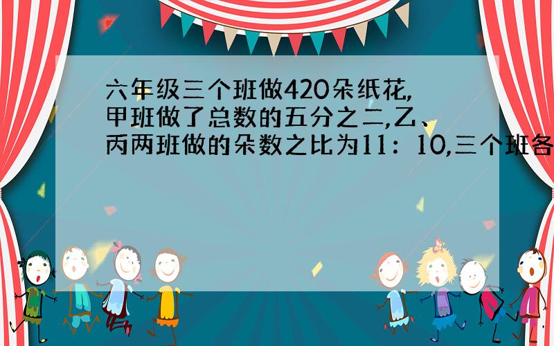 六年级三个班做420朵纸花,甲班做了总数的五分之二,乙、丙两班做的朵数之比为11：10,三个班各做了多少朵花?（用比例解