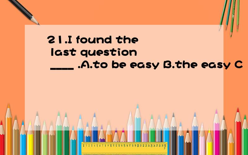 21.I found the last question ____ .A.to be easy B.the easy C