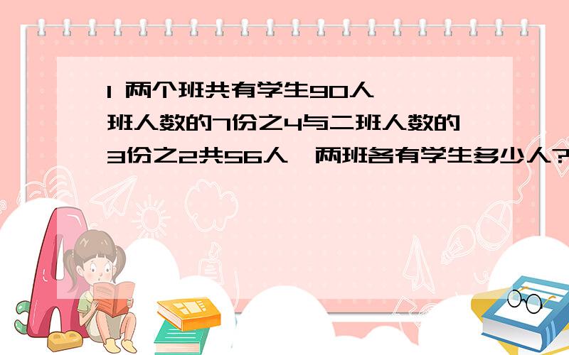 1 两个班共有学生90人,一班人数的7份之4与二班人数的3份之2共56人,两班各有学生多少人?2 甲乙丙三位同