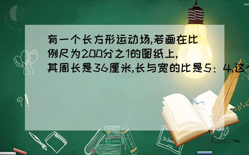 有一个长方形运动场,若画在比例尺为200分之1的图纸上,其周长是36厘米,长与宽的比是5：4,这个运动场的实际面积是多少