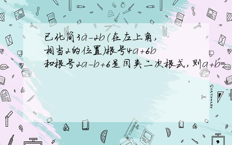 已化简3a-2b（在左上角,相当2的位置）根号4a+6b和根号2a-b+6是同类二次根式,则a+b=