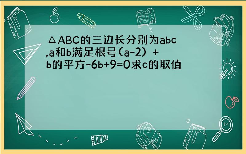 △ABC的三边长分别为abc,a和b满足根号(a-2）+b的平方-6b+9=0求c的取值