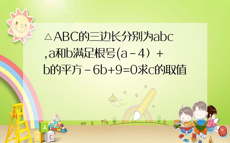 △ABC的三边长分别为abc,a和b满足根号(a-4）+b的平方-6b+9=0求c的取值