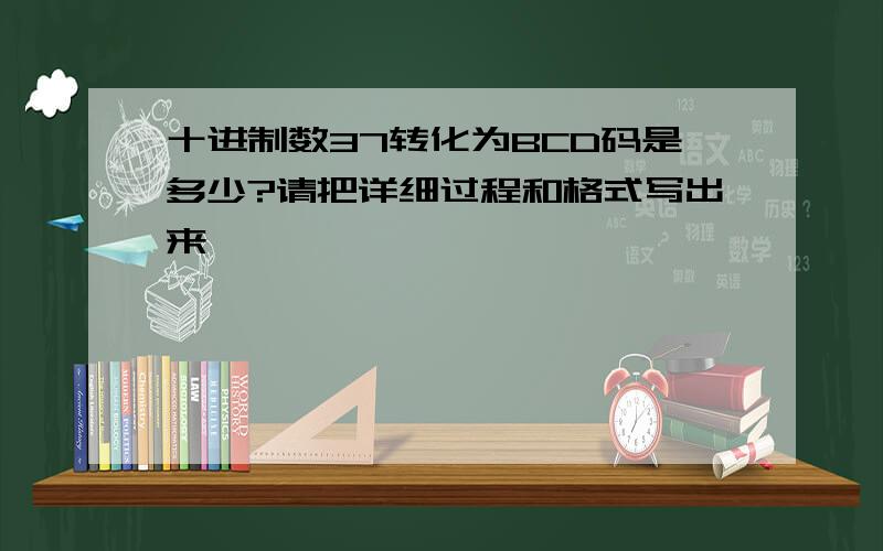 十进制数37转化为BCD码是多少?请把详细过程和格式写出来,