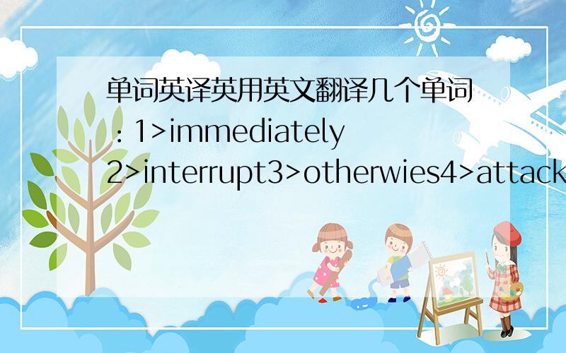 单词英译英用英文翻译几个单词：1>immediately2>interrupt3>otherwies4>attack5>