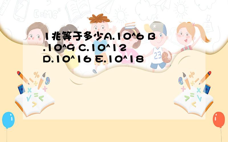 1兆等于多少A.10^6 B.10^9 C.10^12 D.10^16 E.10^18