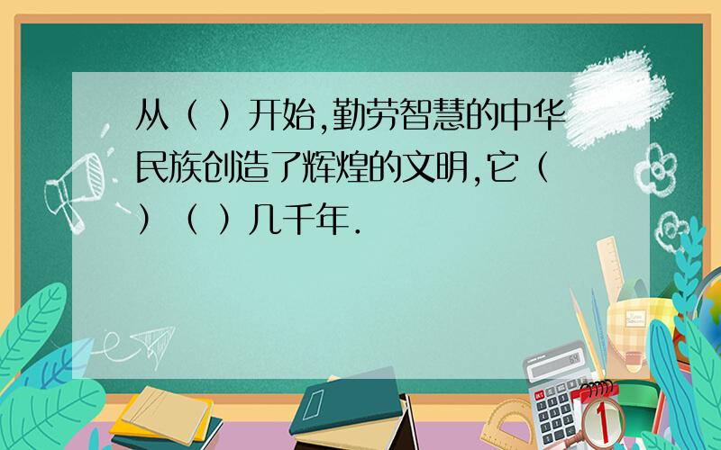 从（ ）开始,勤劳智慧的中华民族创造了辉煌的文明,它（ ）（ ）几千年．