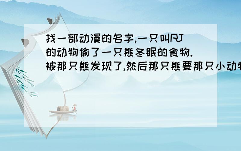 找一部动漫的名字,一只叫RJ的动物偷了一只熊冬眠的食物.被那只熊发现了,然后那只熊要那只小动物用一个星期的时间偷回一些食