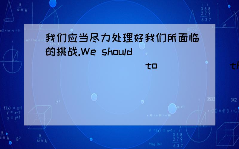 我们应当尽力处理好我们所面临的挑战.We should ( ) ( ) ( ) to ( ) ( ) the chall