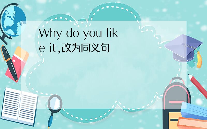 Why do you like it,改为同义句