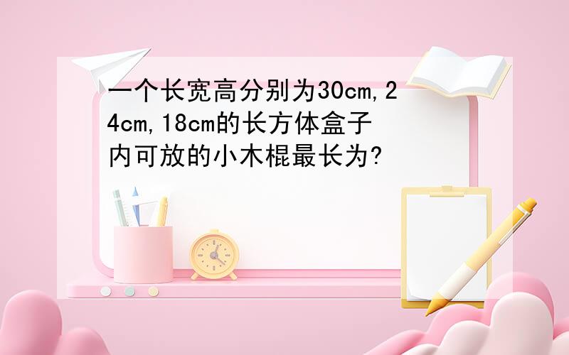 一个长宽高分别为30cm,24cm,18cm的长方体盒子内可放的小木棍最长为?