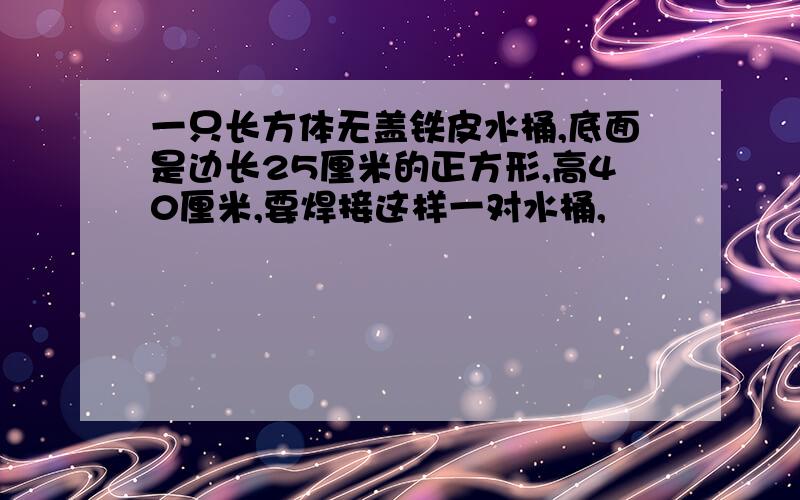 一只长方体无盖铁皮水桶,底面是边长25厘米的正方形,高40厘米,要焊接这样一对水桶,