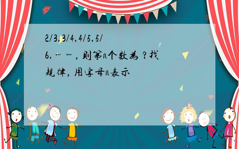 2/3,3/4,4/5,5/6,……，则第n个数为 ？找规律，用字母n表示