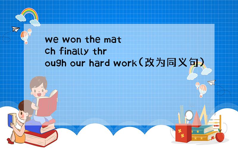 we won the match finally through our hard work(改为同义句)